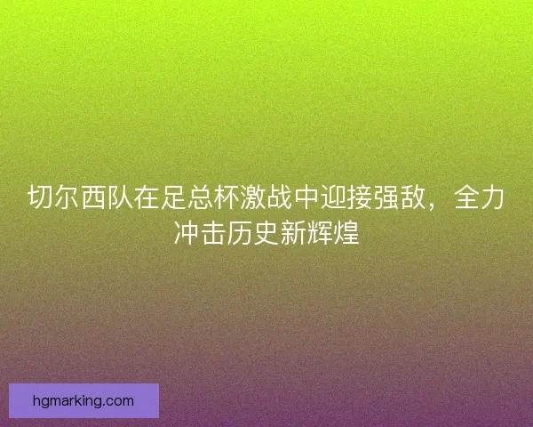 切尔西队在足总杯激战中迎接强敌，全力冲击历史新辉煌