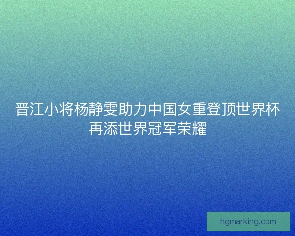 晋江小将杨静雯助力中国女重登顶世界杯再添世界冠军荣耀