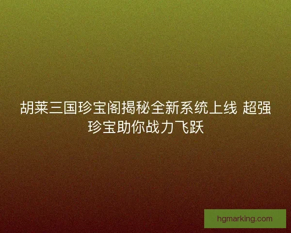 胡莱三国珍宝阁揭秘全新系统上线 超强珍宝助你战力飞跃